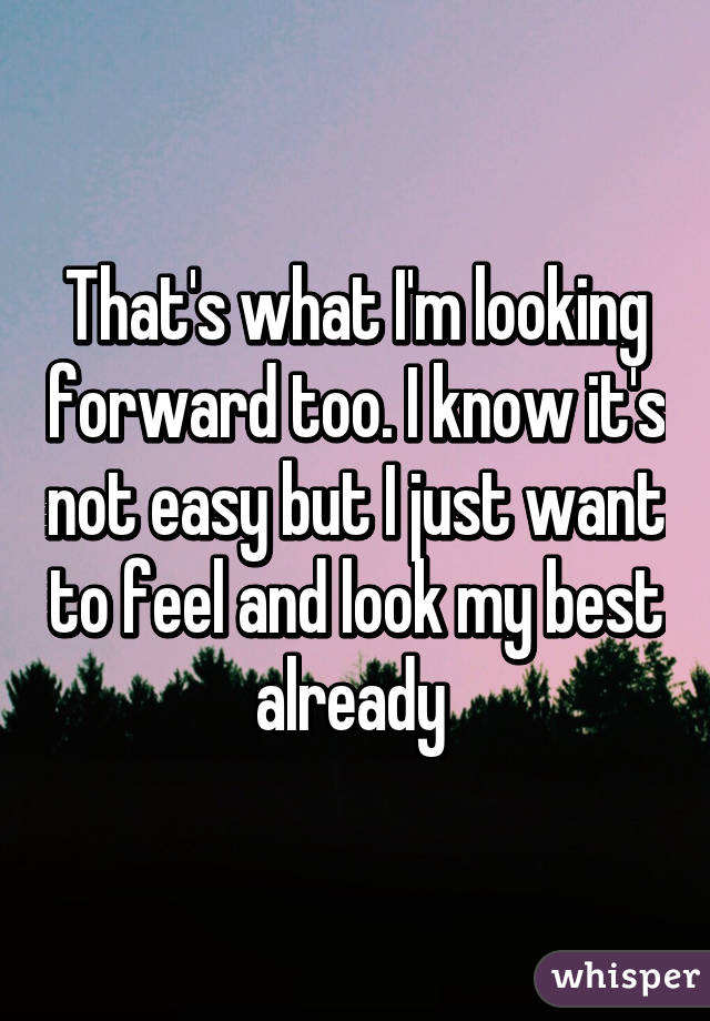 That's what I'm looking forward too. I know it's not easy but I just want to feel and look my best already 
