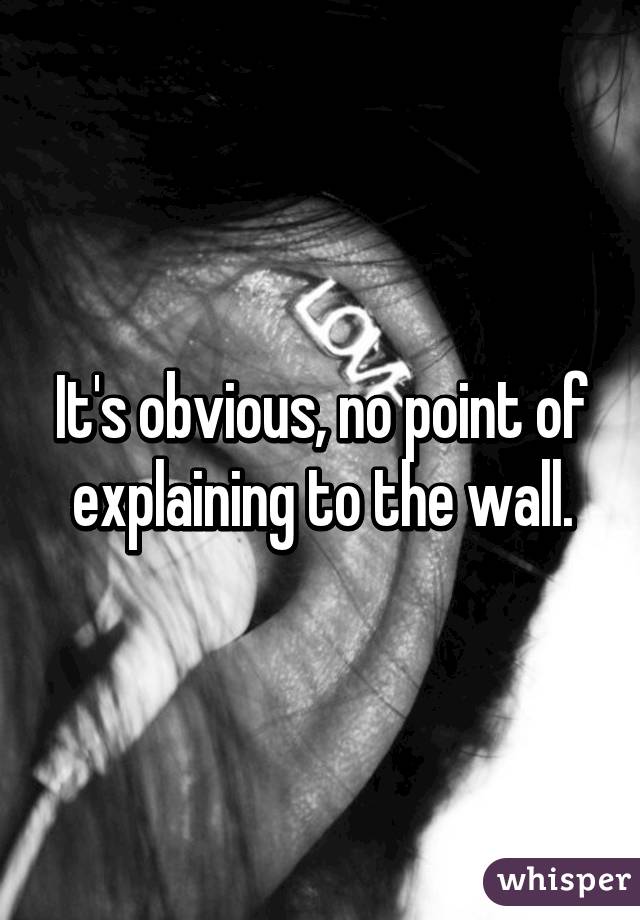 It's obvious, no point of explaining to the wall.