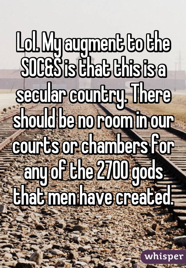 Lol. My augment to the SOC&S is that this is a secular country. There should be no room in our courts or chambers for any of the 2700 gods that men have created. 