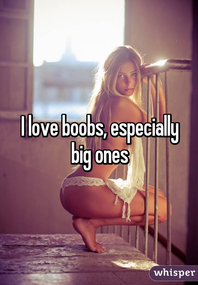 I love boobs, especially big ones