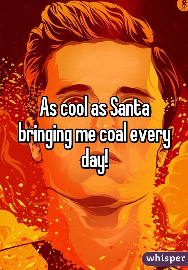 As cool as Santa bringing me coal every day!