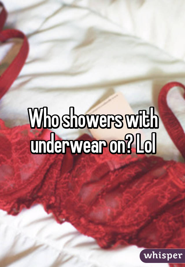 Who showers with underwear on? Lol