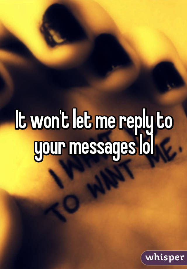 It won't let me reply to your messages lol