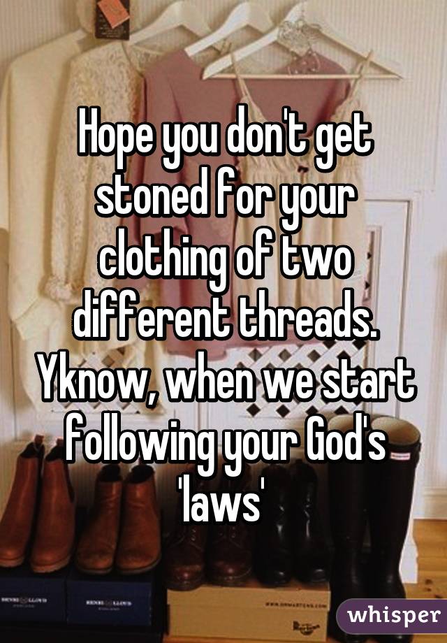 Hope you don't get stoned for your clothing of two different threads. Yknow, when we start following your God's 'laws' 