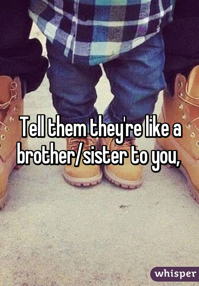 Tell them they're like a brother/sister to you, 