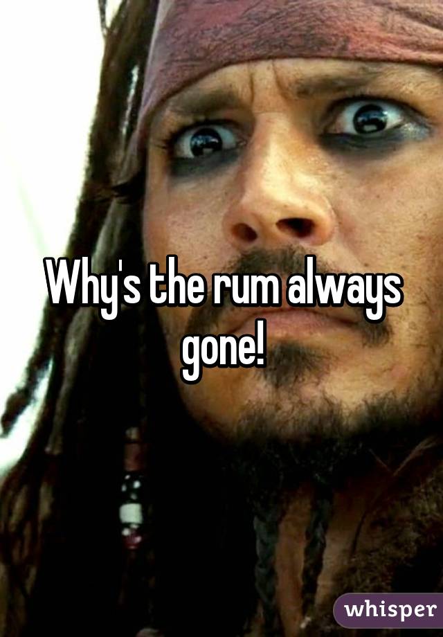 Why's the rum always gone!
