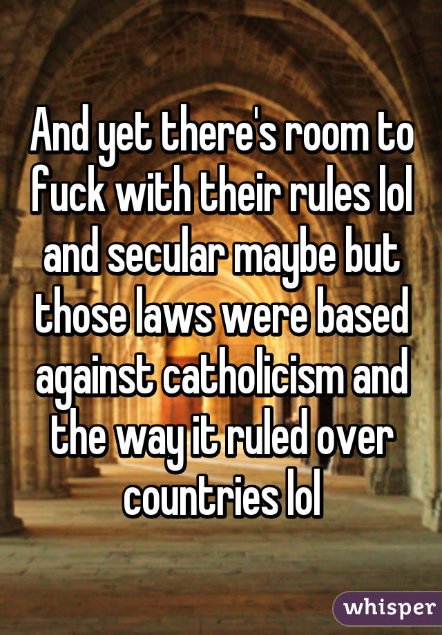 And yet there's room to fuck with their rules lol and secular maybe but those laws were based against catholicism and the way it ruled over countries lol