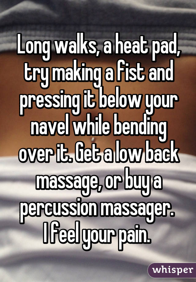 Long walks, a heat pad, try making a fist and pressing it below your navel while bending over it. Get a low back massage, or buy a percussion massager. 
I feel your pain. 