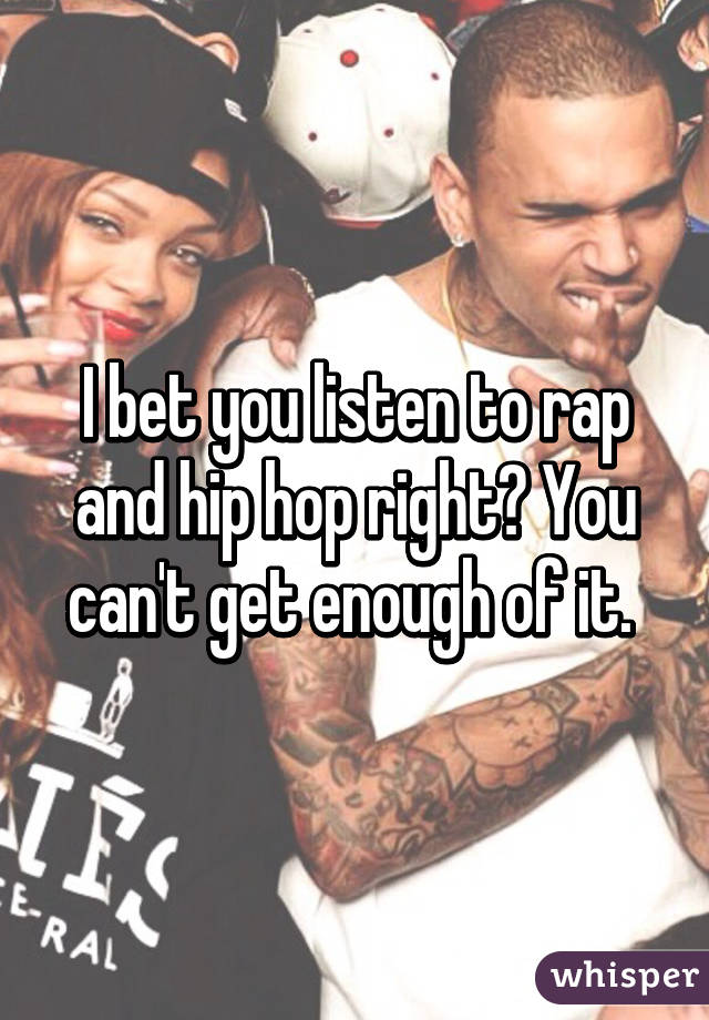 I bet you listen to rap and hip hop right? You can't get enough of it. 