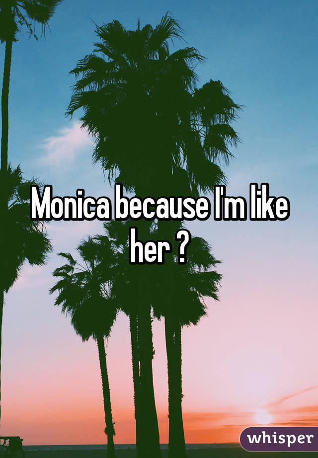 Monica because I'm like her 😆