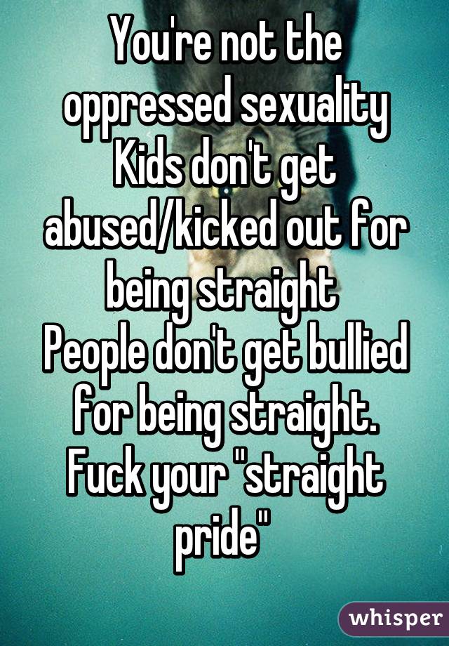 You're not the oppressed sexuality
Kids don't get abused/kicked out for being straight 
People don't get bullied for being straight.
Fuck your "straight pride" 
