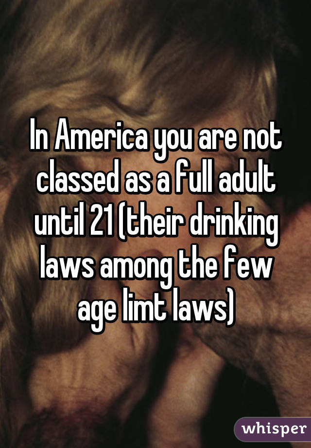 In America you are not classed as a full adult until 21 (their drinking laws among the few age limt laws)