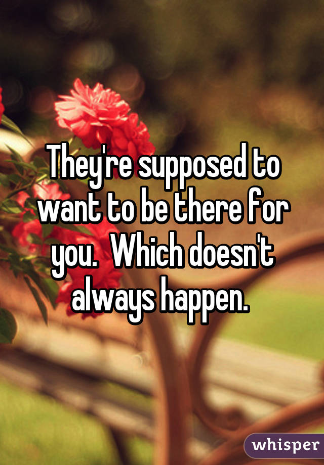 They're supposed to want to be there for you.  Which doesn't always happen. 