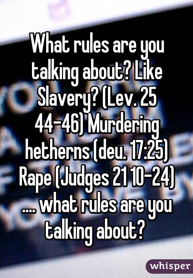 What rules are you talking about? Like Slavery? (Lev. 25 44-46) Murdering hetherns (deu. 17:25) Rape (Judges 21 10-24) .... what rules are you talking about? 