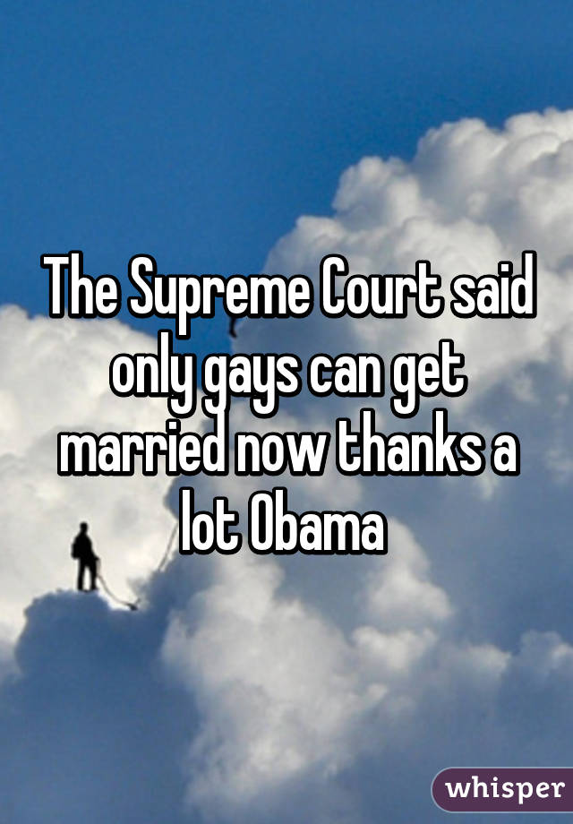 The Supreme Court said only gays can get married now thanks a lot Obama 