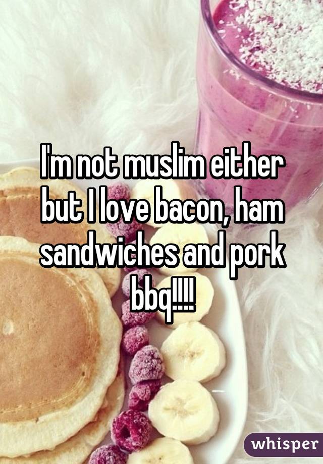 I'm not muslim either but I love bacon, ham sandwiches and pork bbq!!!!