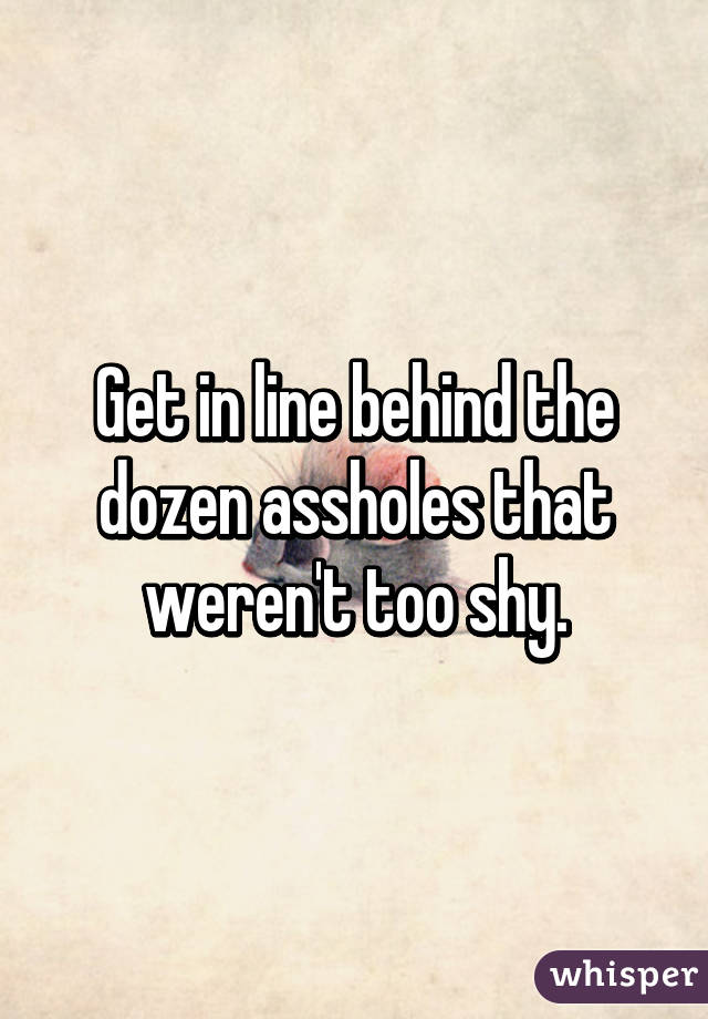 Get in line behind the dozen assholes that weren't too shy.