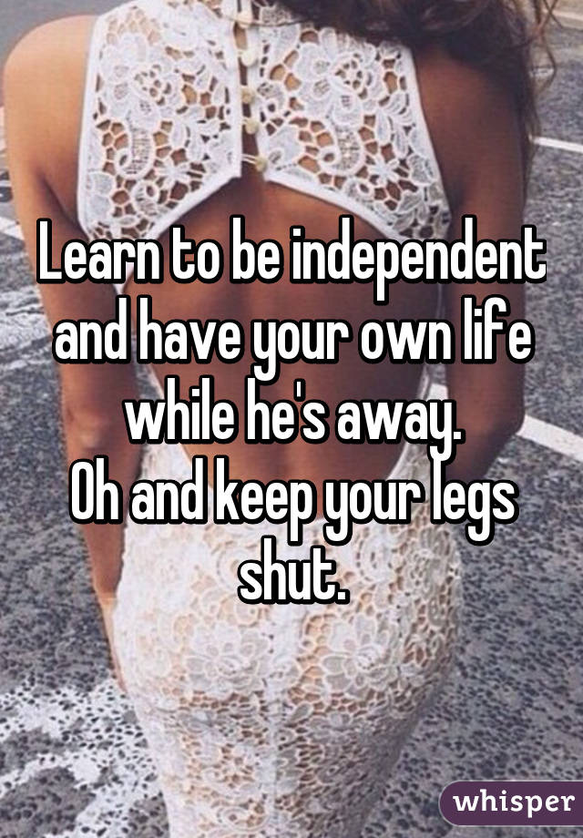 Learn to be independent and have your own life while he's away.
Oh and keep your legs shut.
