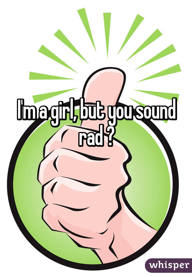 I'm a girl, but you sound rad 😂
