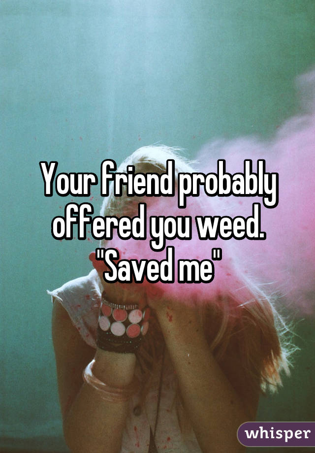 Your friend probably offered you weed.
"Saved me"