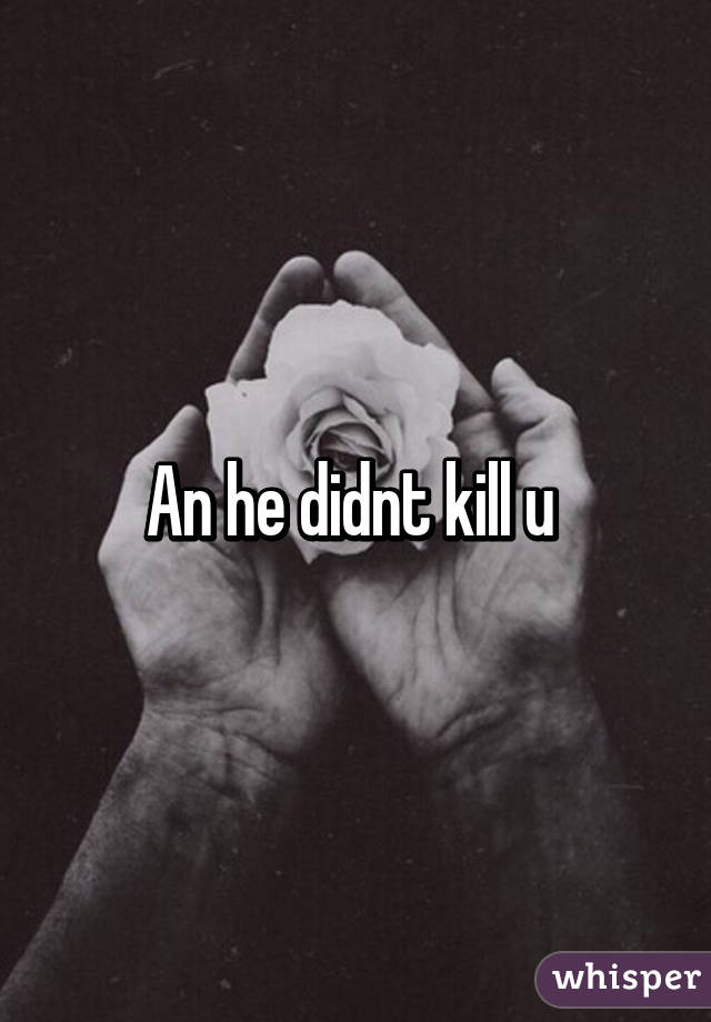 An he didnt kill u 