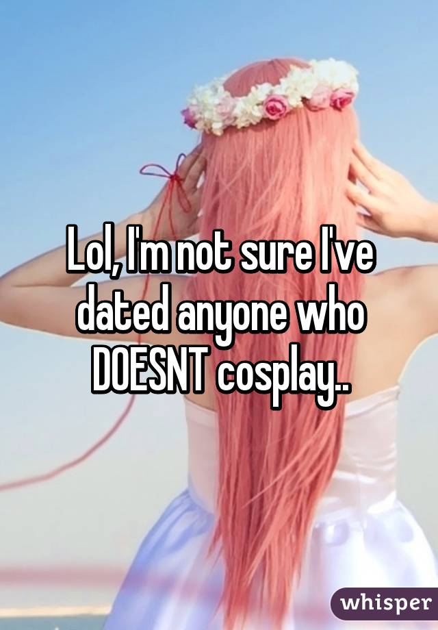 Lol, I'm not sure I've dated anyone who DOESNT cosplay..