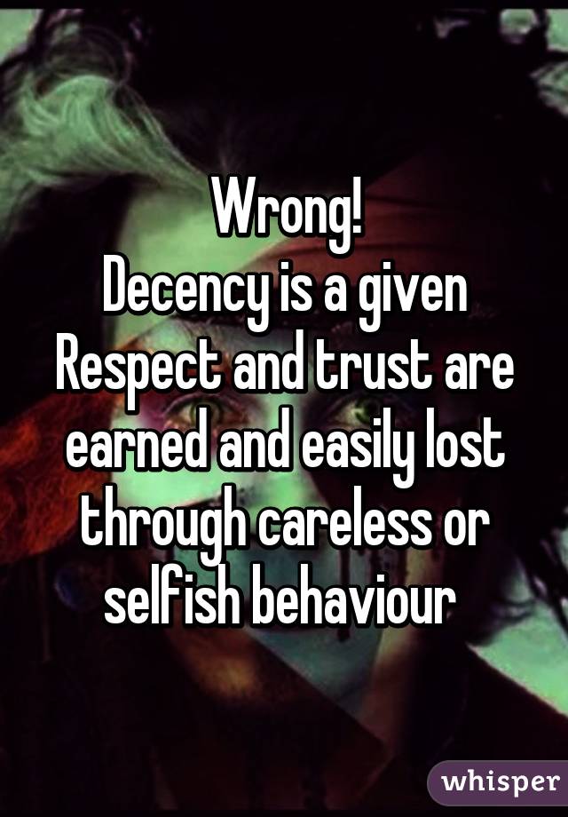 Wrong!
Decency is a given
Respect and trust are earned and easily lost through careless or selfish behaviour 