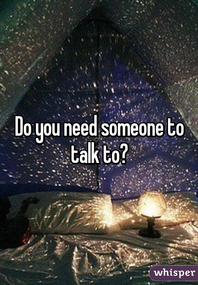 Do you need someone to talk to?