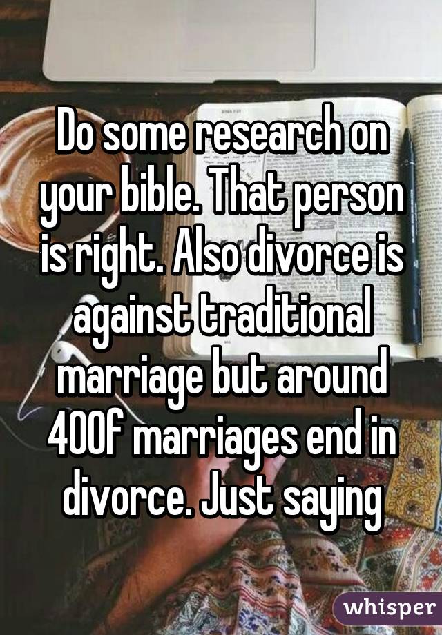 Do some research on your bible. That person is right. Also divorce is against traditional marriage but around 40% of marriages end in divorce. Just saying