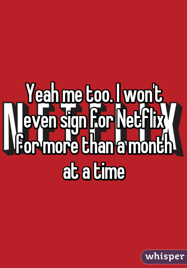 Yeah me too. I won't even sign for Netflix for more than a month at a time