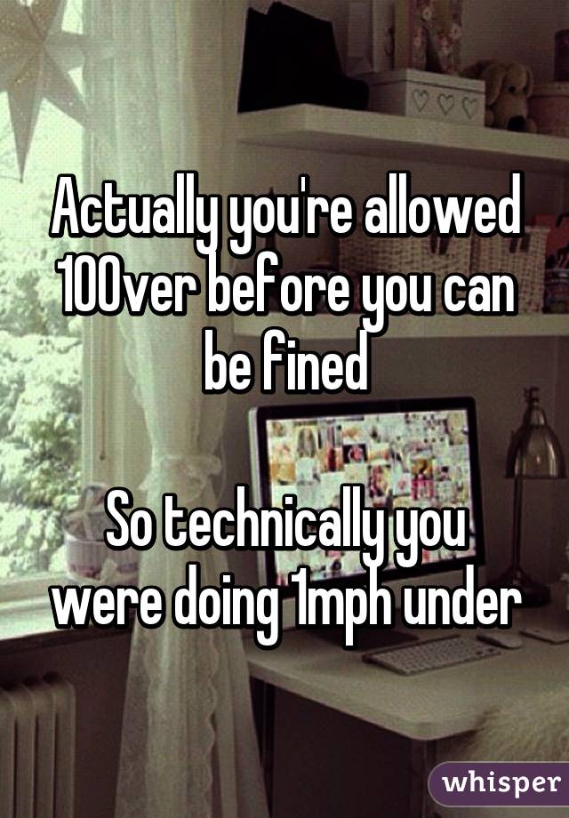 Actually you're allowed 10% over before you can be fined

So technically you were doing 1mph under