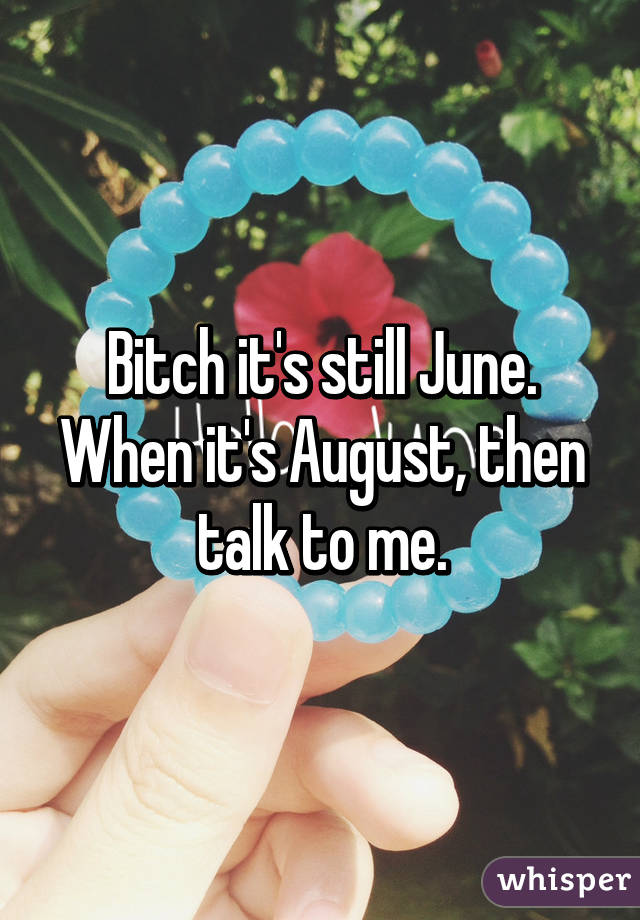 Bitch it's still June. When it's August, then talk to me.