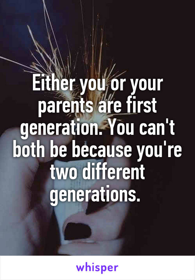 Either you or your parents are first generation. You can't both be because you're two different generations. 