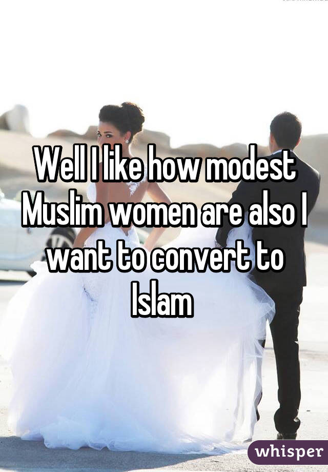 Well I like how modest Muslim women are also I want to convert to Islam 