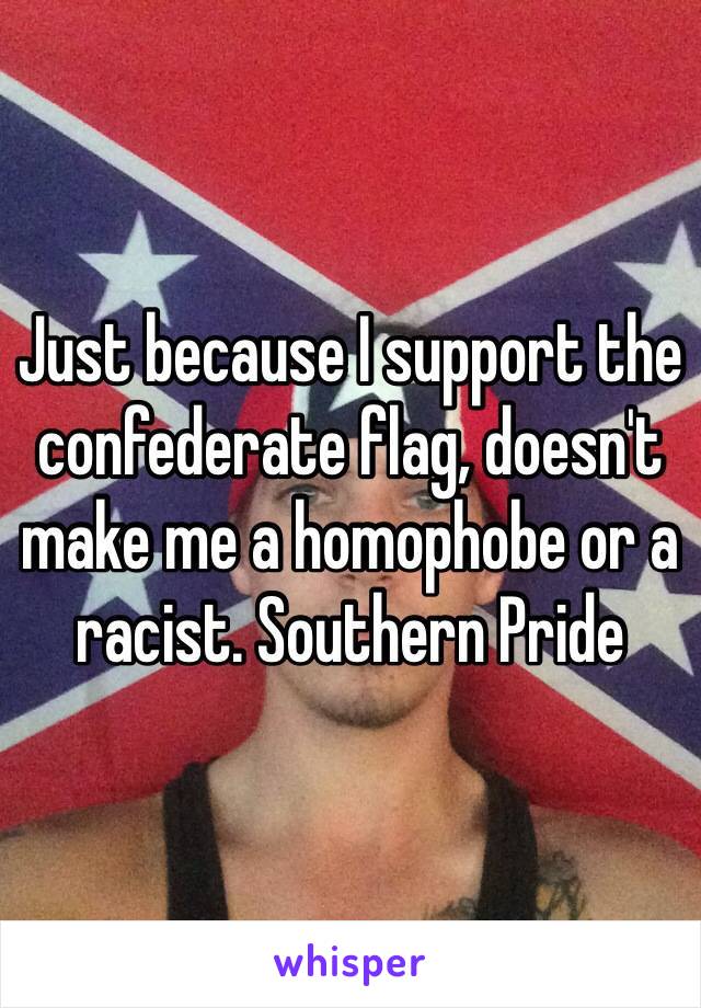 Just because I support the confederate flag, doesn't make me a homophobe or a racist. Southern Pride