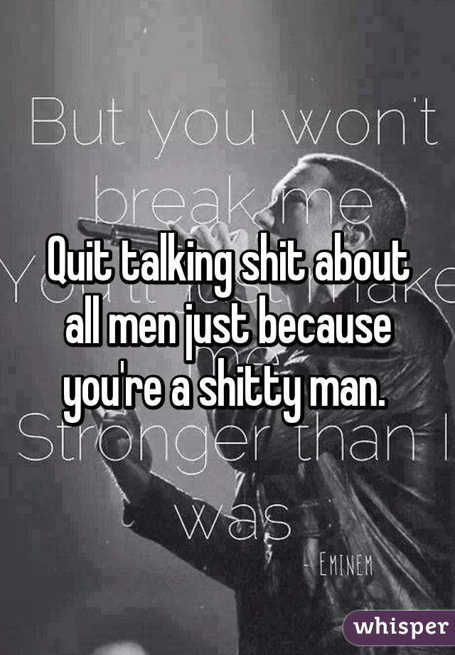 Quit talking shit about all men just because you're a shitty man. 