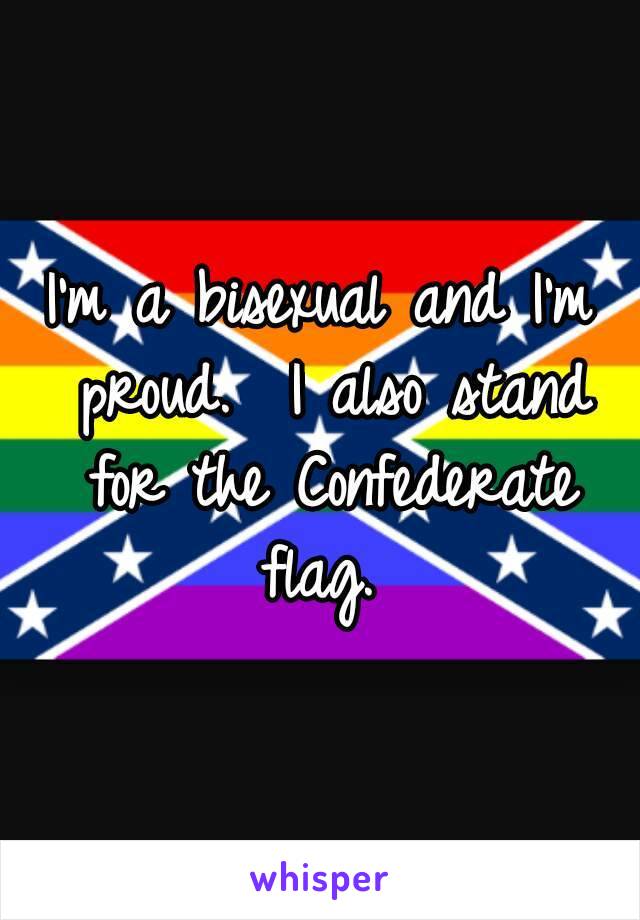 I'm a bisexual and I'm proud.  I also stand for the Confederate flag. 