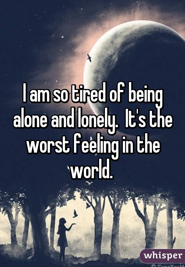 I am so tired of being alone and lonely.  It's the worst feeling in the world. 