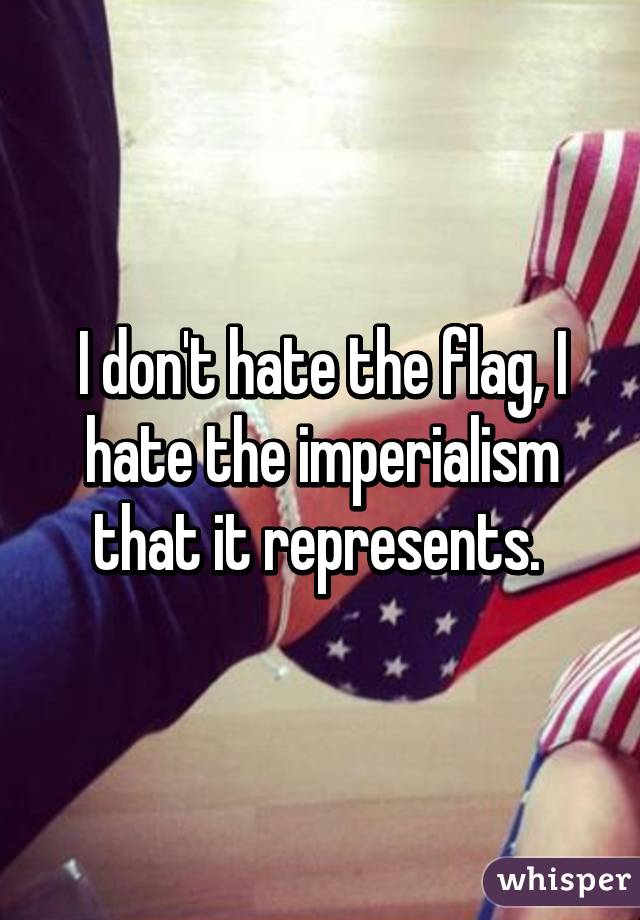 I don't hate the flag, I hate the imperialism that it represents. 
