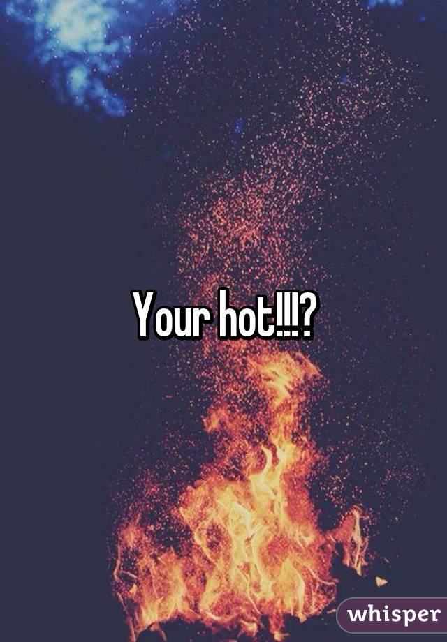 Your hot!!!🔥