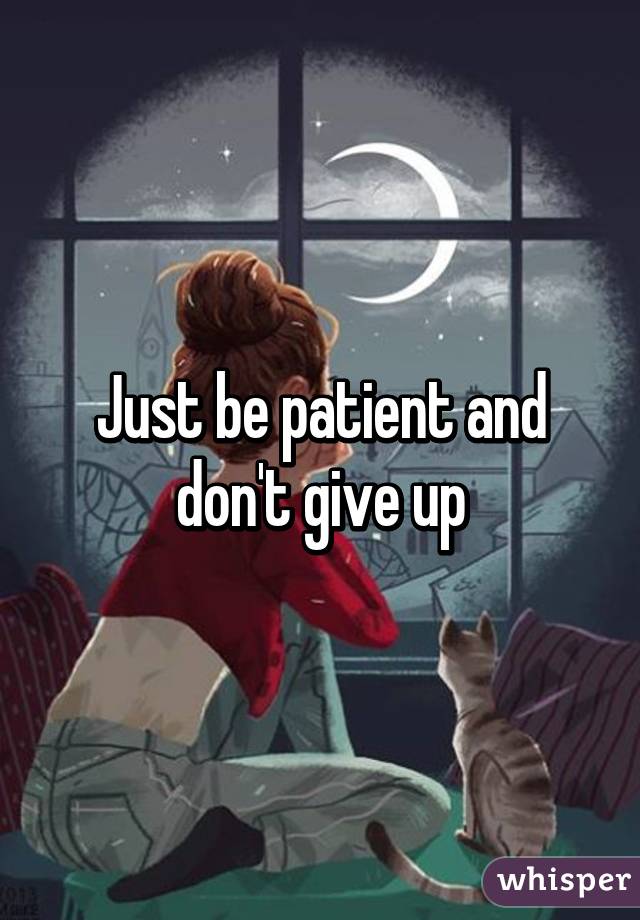 Just be patient and don't give up