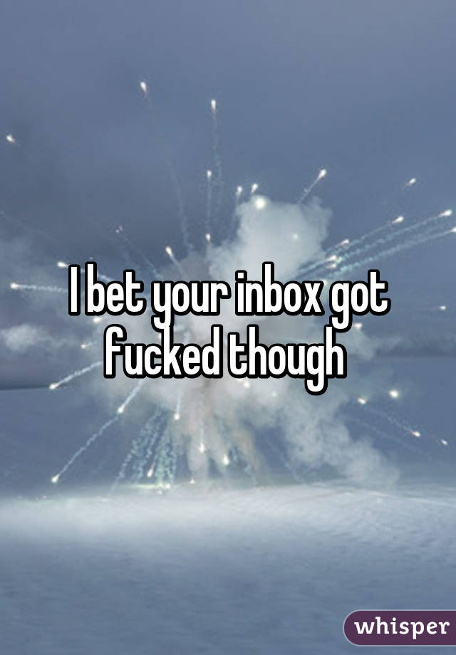 I bet your inbox got fucked though 