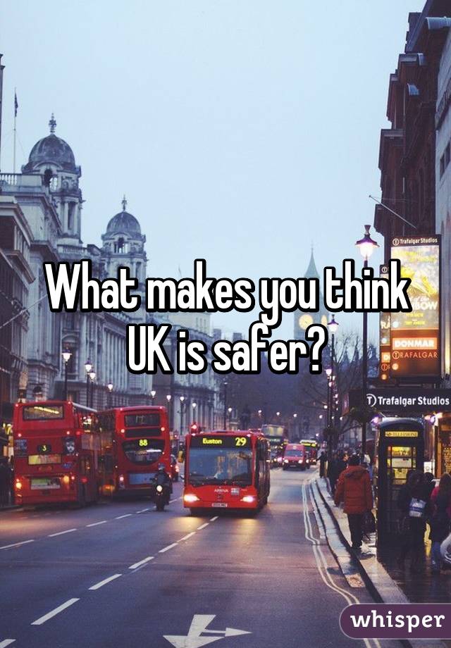 What makes you think UK is safer?