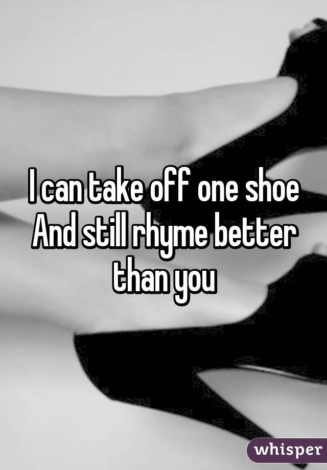 I can take off one shoe
And still rhyme better than you