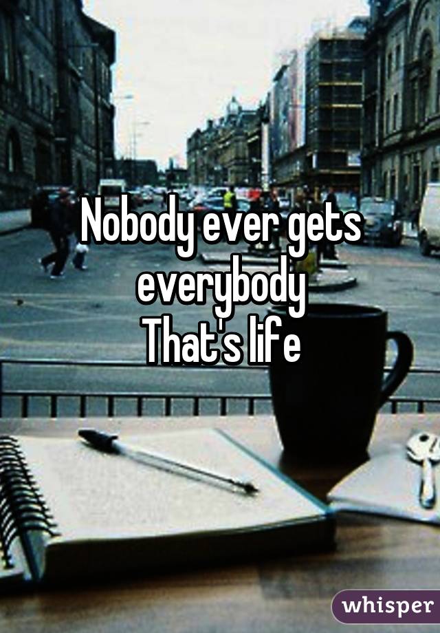 Nobody ever gets everybody
That's life
