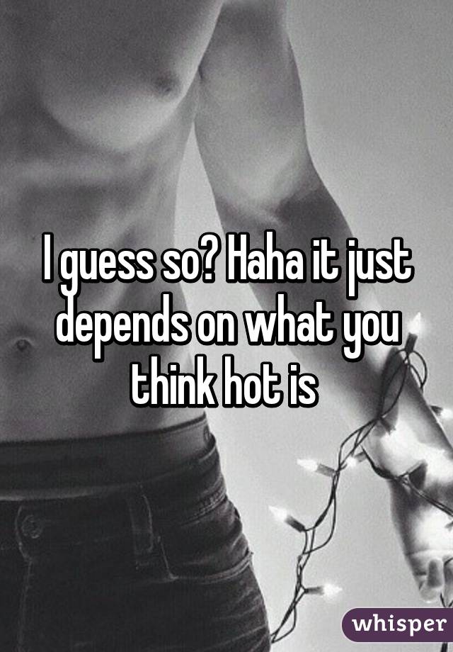 I guess so? Haha it just depends on what you think hot is 