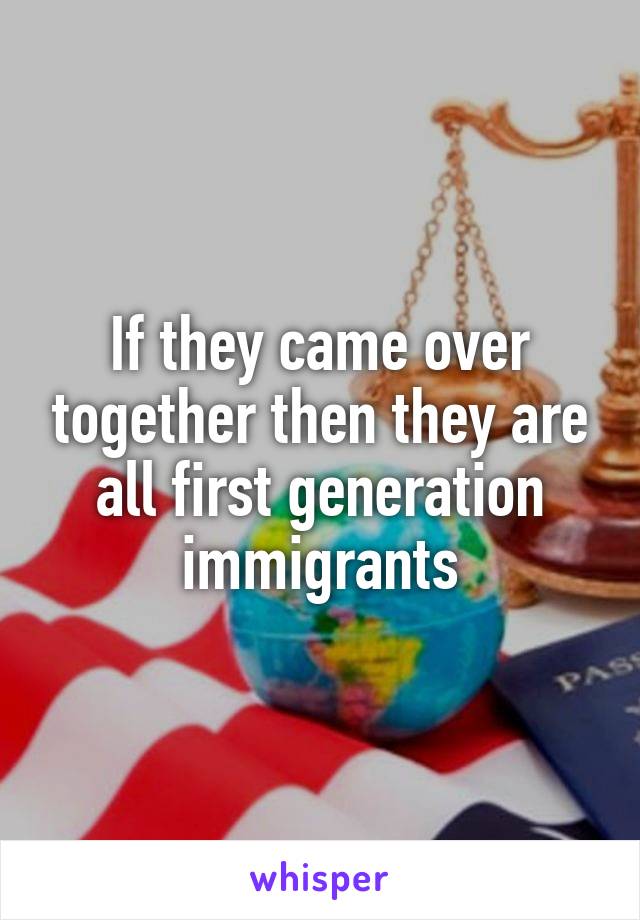 If they came over together then they are all first generation immigrants