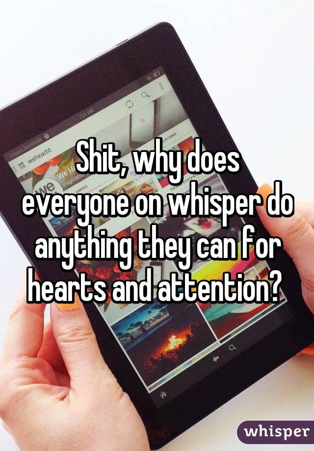 Shit, why does everyone on whisper do anything they can for hearts and attention? 