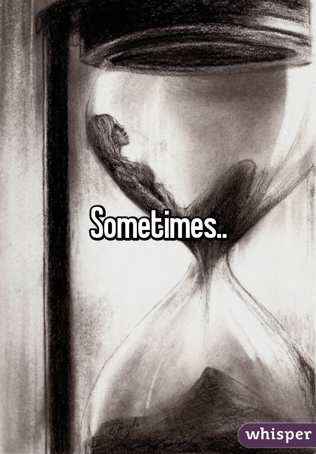 Sometimes..