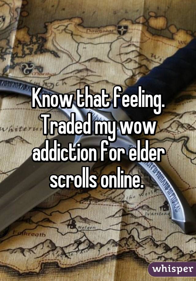 Know that feeling. Traded my wow addiction for elder scrolls online. 